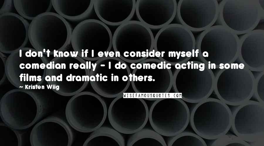 Kristen Wiig Quotes: I don't know if I even consider myself a comedian really - I do comedic acting in some films and dramatic in others.