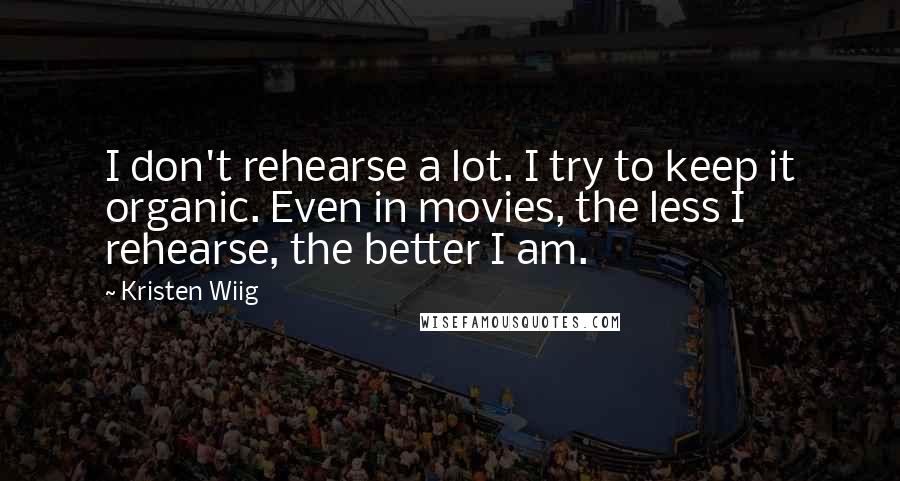 Kristen Wiig Quotes: I don't rehearse a lot. I try to keep it organic. Even in movies, the less I rehearse, the better I am.