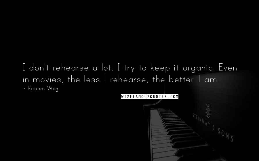 Kristen Wiig Quotes: I don't rehearse a lot. I try to keep it organic. Even in movies, the less I rehearse, the better I am.