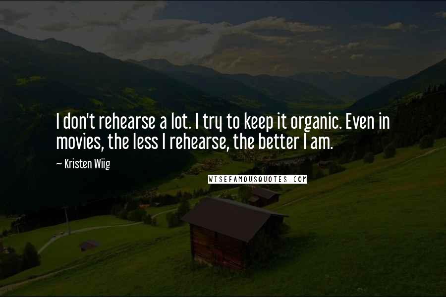 Kristen Wiig Quotes: I don't rehearse a lot. I try to keep it organic. Even in movies, the less I rehearse, the better I am.