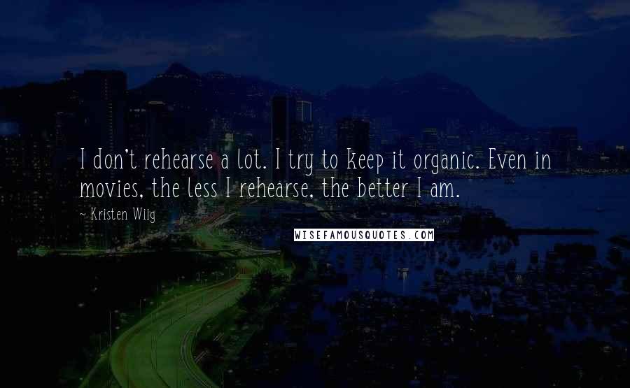 Kristen Wiig Quotes: I don't rehearse a lot. I try to keep it organic. Even in movies, the less I rehearse, the better I am.