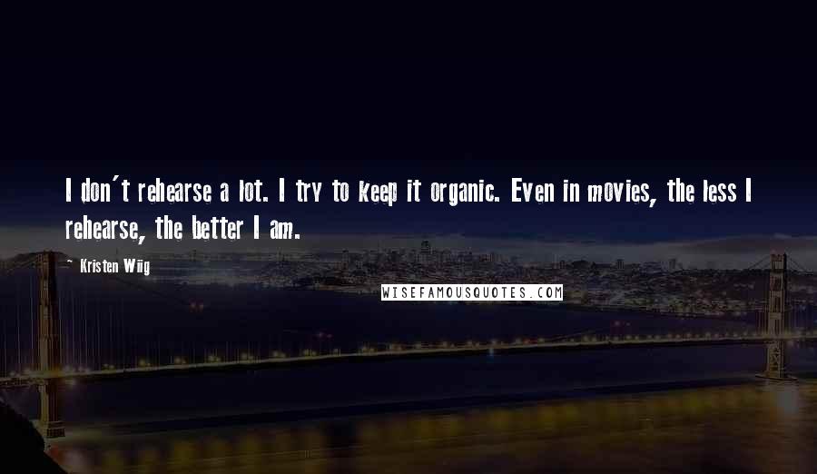 Kristen Wiig Quotes: I don't rehearse a lot. I try to keep it organic. Even in movies, the less I rehearse, the better I am.