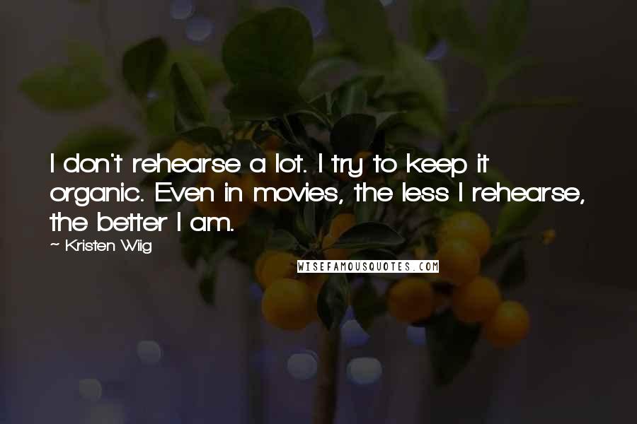 Kristen Wiig Quotes: I don't rehearse a lot. I try to keep it organic. Even in movies, the less I rehearse, the better I am.