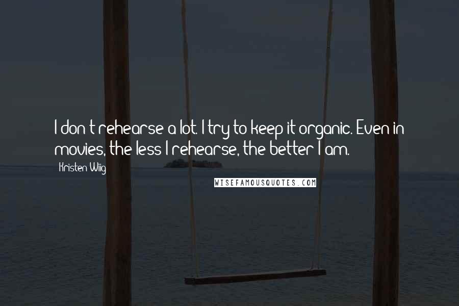 Kristen Wiig Quotes: I don't rehearse a lot. I try to keep it organic. Even in movies, the less I rehearse, the better I am.