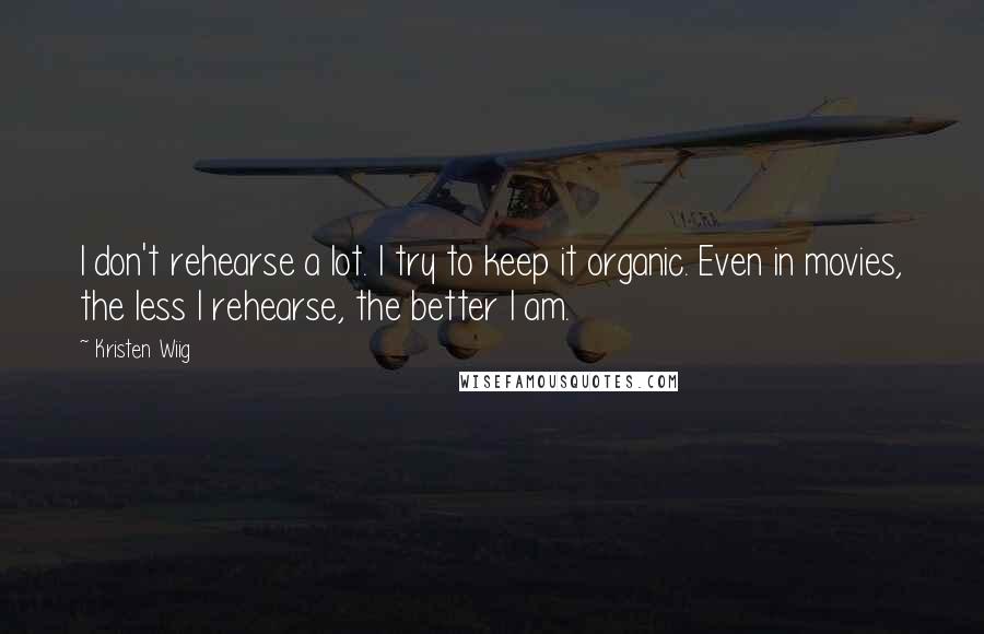Kristen Wiig Quotes: I don't rehearse a lot. I try to keep it organic. Even in movies, the less I rehearse, the better I am.