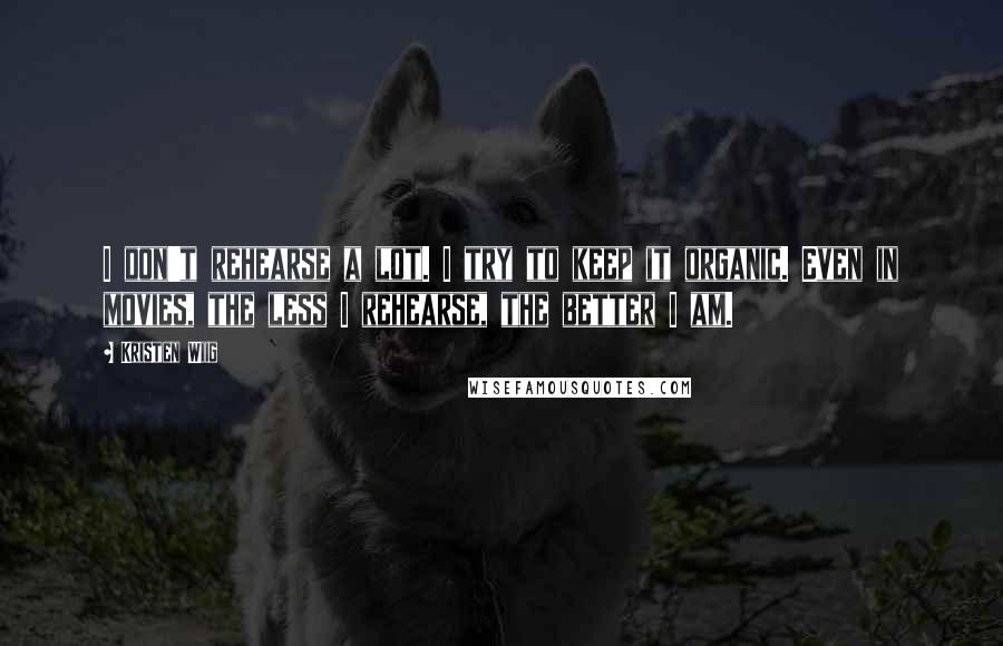Kristen Wiig Quotes: I don't rehearse a lot. I try to keep it organic. Even in movies, the less I rehearse, the better I am.