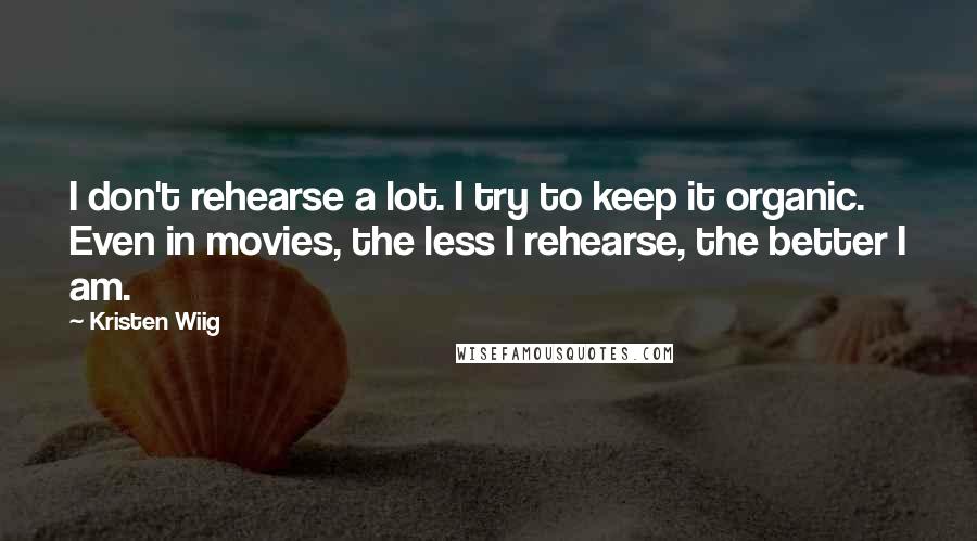 Kristen Wiig Quotes: I don't rehearse a lot. I try to keep it organic. Even in movies, the less I rehearse, the better I am.