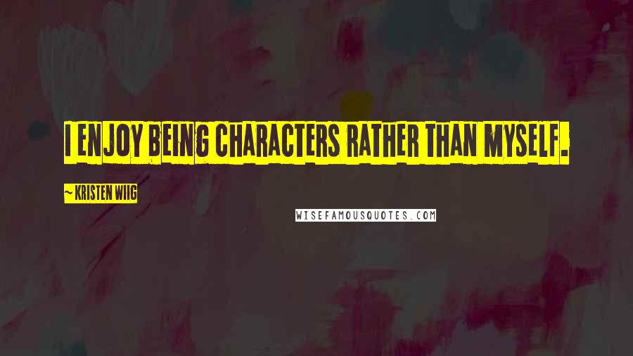 Kristen Wiig Quotes: I enjoy being characters rather than myself.