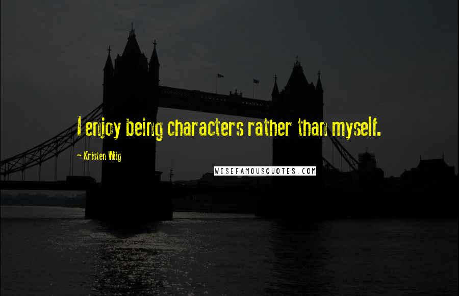 Kristen Wiig Quotes: I enjoy being characters rather than myself.