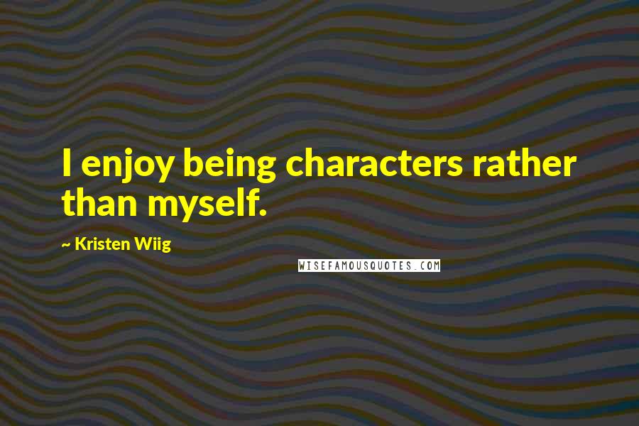 Kristen Wiig Quotes: I enjoy being characters rather than myself.