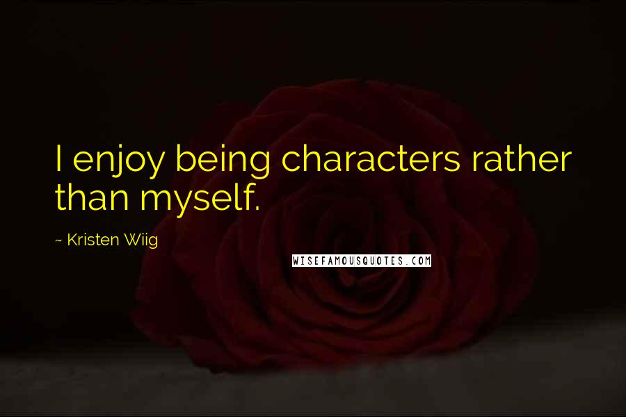 Kristen Wiig Quotes: I enjoy being characters rather than myself.