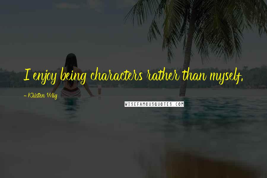 Kristen Wiig Quotes: I enjoy being characters rather than myself.