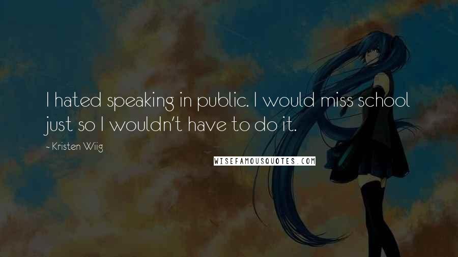 Kristen Wiig Quotes: I hated speaking in public. I would miss school just so I wouldn't have to do it.