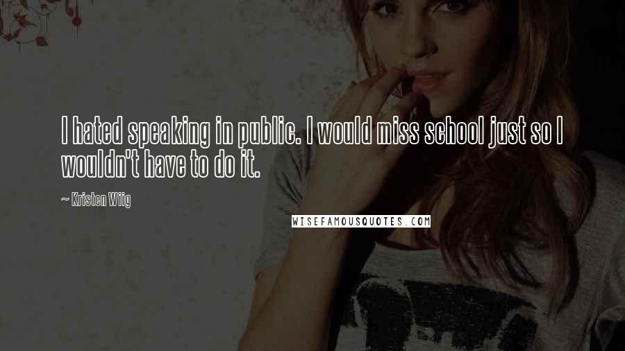 Kristen Wiig Quotes: I hated speaking in public. I would miss school just so I wouldn't have to do it.