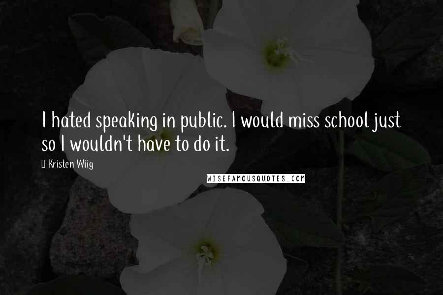 Kristen Wiig Quotes: I hated speaking in public. I would miss school just so I wouldn't have to do it.