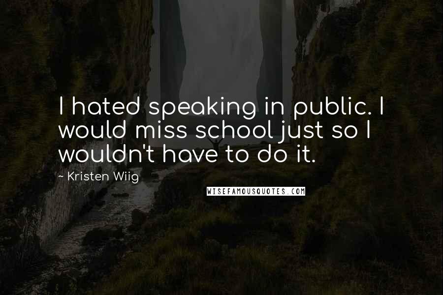 Kristen Wiig Quotes: I hated speaking in public. I would miss school just so I wouldn't have to do it.