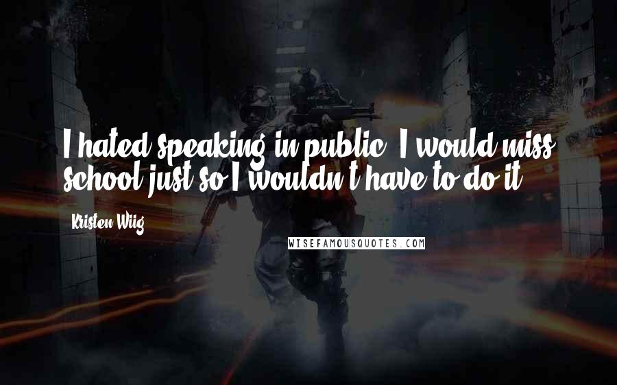 Kristen Wiig Quotes: I hated speaking in public. I would miss school just so I wouldn't have to do it.