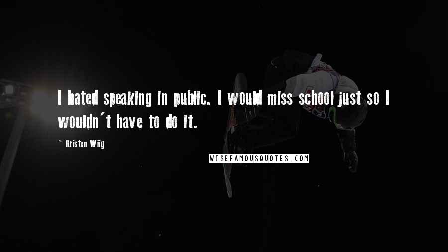 Kristen Wiig Quotes: I hated speaking in public. I would miss school just so I wouldn't have to do it.