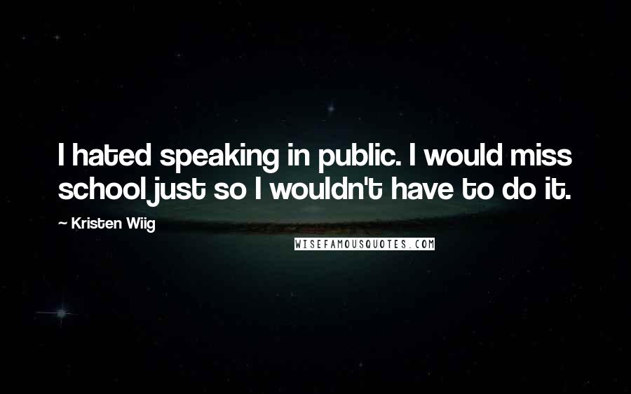 Kristen Wiig Quotes: I hated speaking in public. I would miss school just so I wouldn't have to do it.