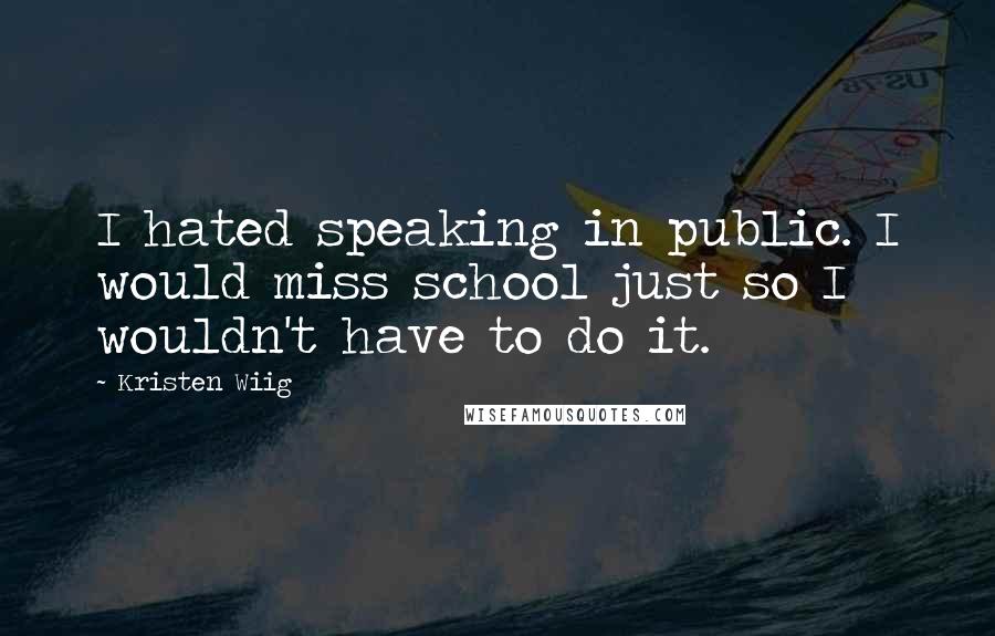 Kristen Wiig Quotes: I hated speaking in public. I would miss school just so I wouldn't have to do it.