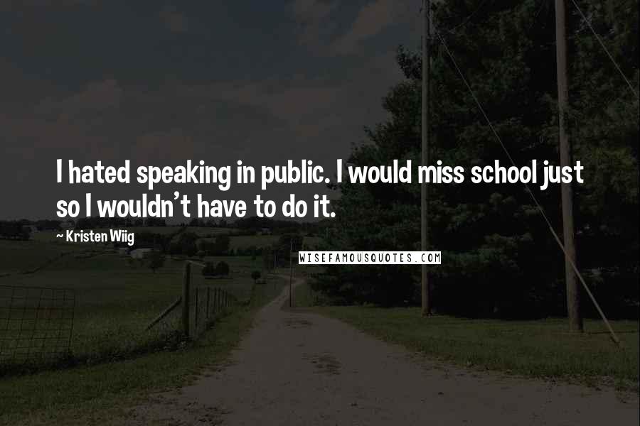 Kristen Wiig Quotes: I hated speaking in public. I would miss school just so I wouldn't have to do it.