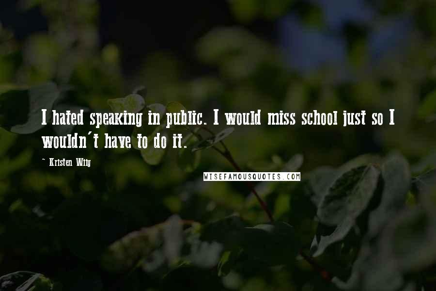 Kristen Wiig Quotes: I hated speaking in public. I would miss school just so I wouldn't have to do it.