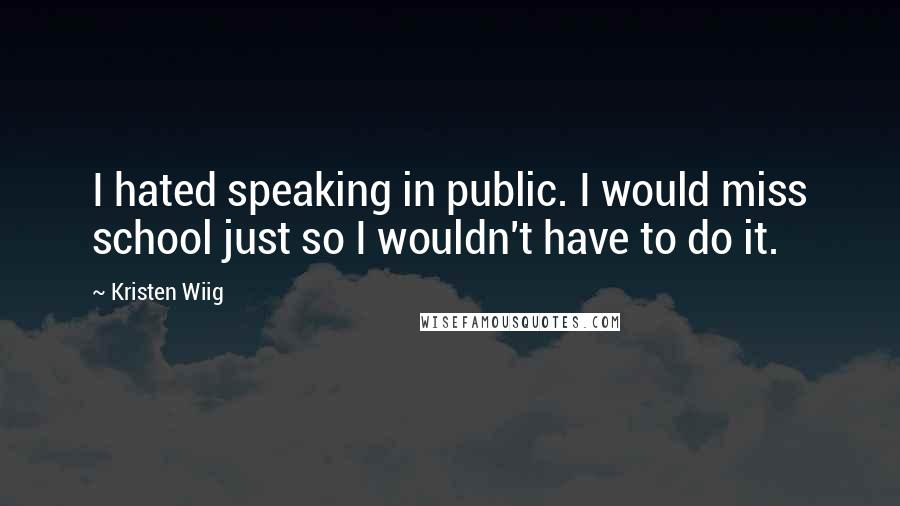 Kristen Wiig Quotes: I hated speaking in public. I would miss school just so I wouldn't have to do it.