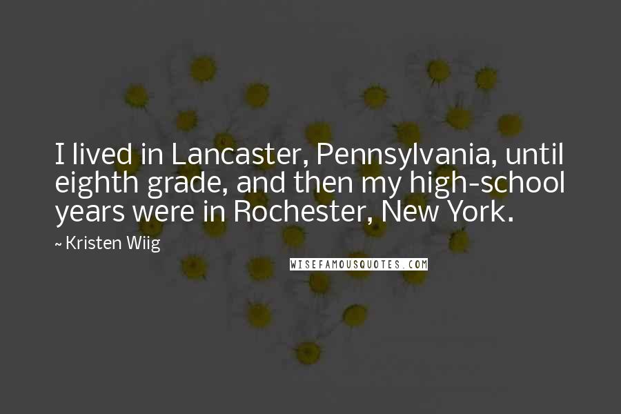 Kristen Wiig Quotes: I lived in Lancaster, Pennsylvania, until eighth grade, and then my high-school years were in Rochester, New York.