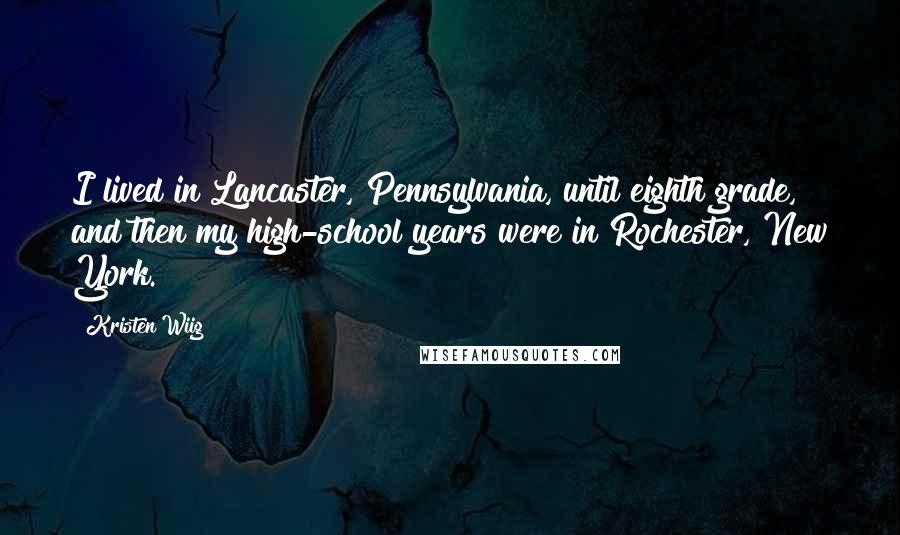 Kristen Wiig Quotes: I lived in Lancaster, Pennsylvania, until eighth grade, and then my high-school years were in Rochester, New York.