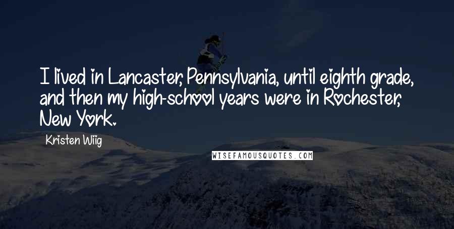 Kristen Wiig Quotes: I lived in Lancaster, Pennsylvania, until eighth grade, and then my high-school years were in Rochester, New York.