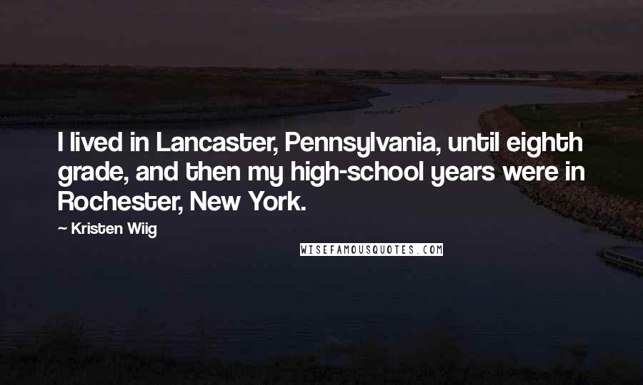 Kristen Wiig Quotes: I lived in Lancaster, Pennsylvania, until eighth grade, and then my high-school years were in Rochester, New York.