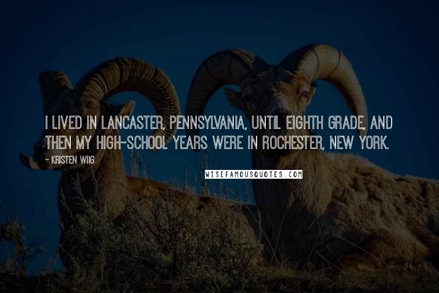 Kristen Wiig Quotes: I lived in Lancaster, Pennsylvania, until eighth grade, and then my high-school years were in Rochester, New York.