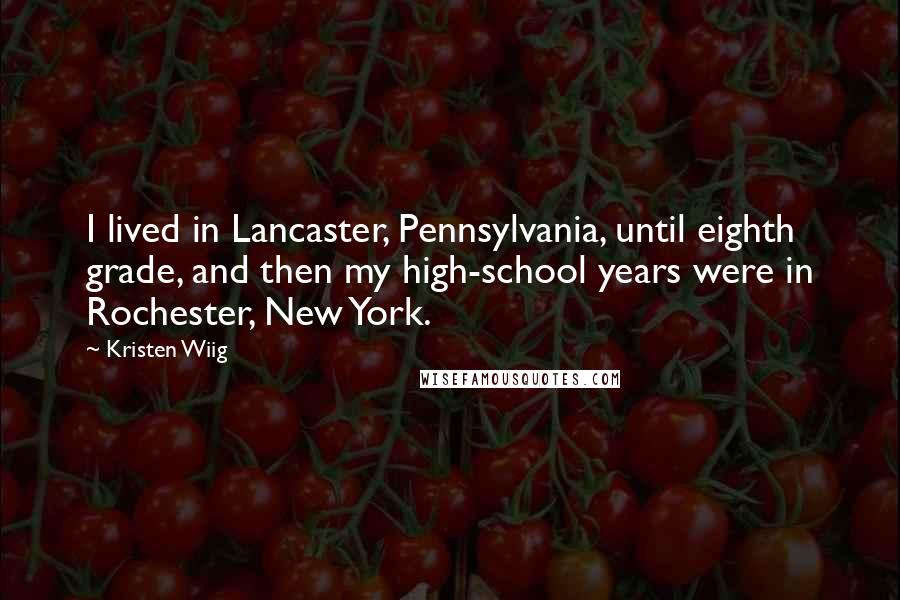 Kristen Wiig Quotes: I lived in Lancaster, Pennsylvania, until eighth grade, and then my high-school years were in Rochester, New York.