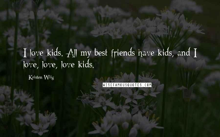 Kristen Wiig Quotes: I love kids. All my best friends have kids, and I love, love, love kids.