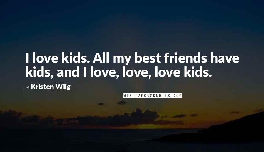 Kristen Wiig Quotes: I love kids. All my best friends have kids, and I love, love, love kids.