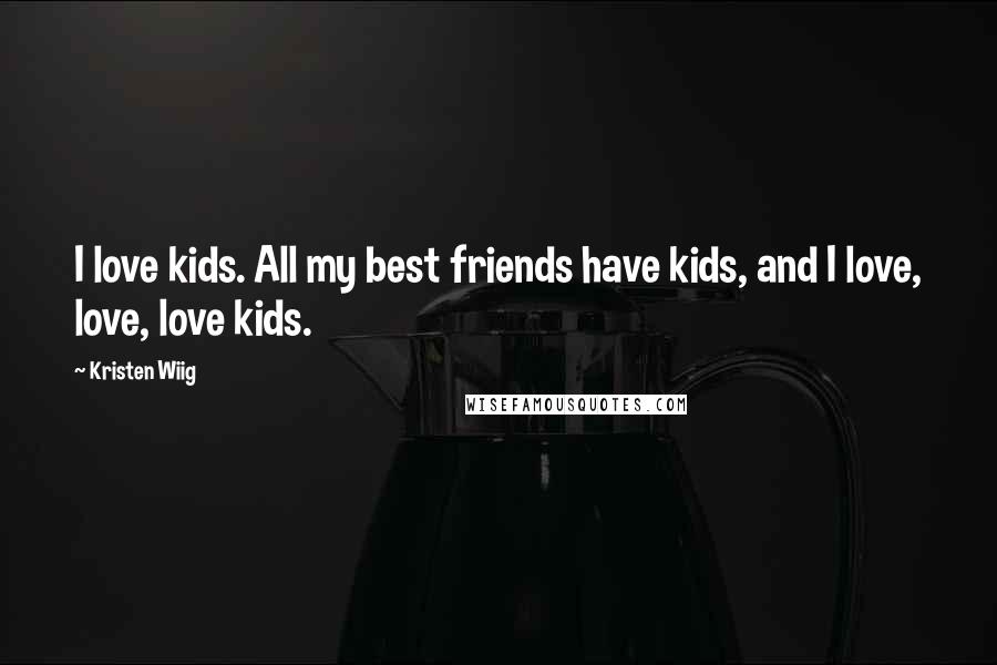 Kristen Wiig Quotes: I love kids. All my best friends have kids, and I love, love, love kids.