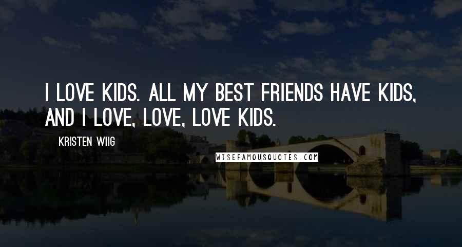 Kristen Wiig Quotes: I love kids. All my best friends have kids, and I love, love, love kids.