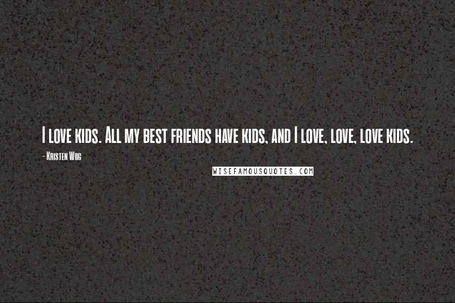 Kristen Wiig Quotes: I love kids. All my best friends have kids, and I love, love, love kids.