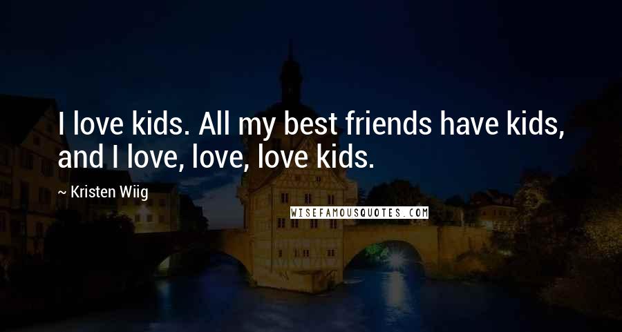 Kristen Wiig Quotes: I love kids. All my best friends have kids, and I love, love, love kids.