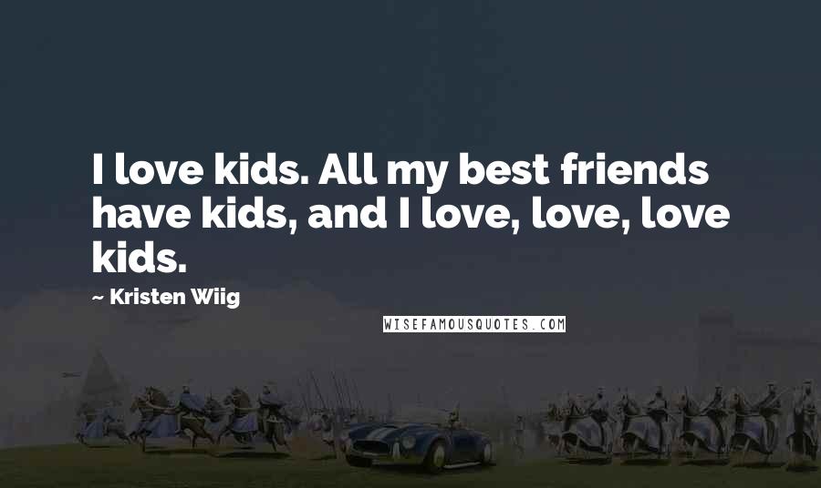 Kristen Wiig Quotes: I love kids. All my best friends have kids, and I love, love, love kids.