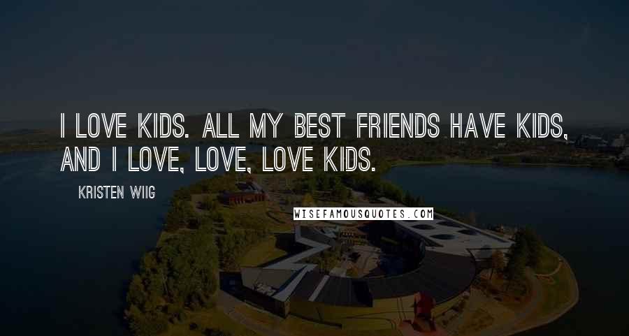 Kristen Wiig Quotes: I love kids. All my best friends have kids, and I love, love, love kids.