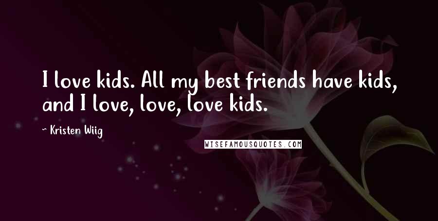 Kristen Wiig Quotes: I love kids. All my best friends have kids, and I love, love, love kids.