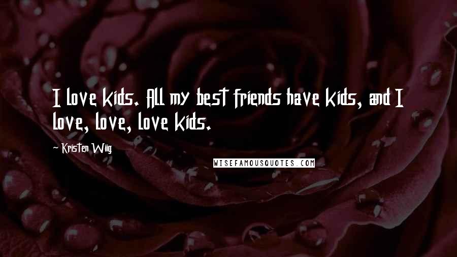 Kristen Wiig Quotes: I love kids. All my best friends have kids, and I love, love, love kids.