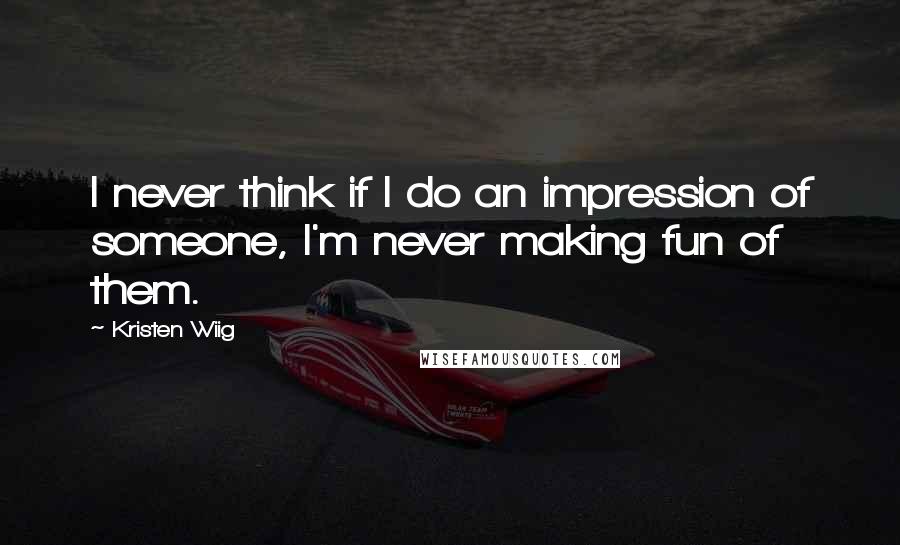 Kristen Wiig Quotes: I never think if I do an impression of someone, I'm never making fun of them.