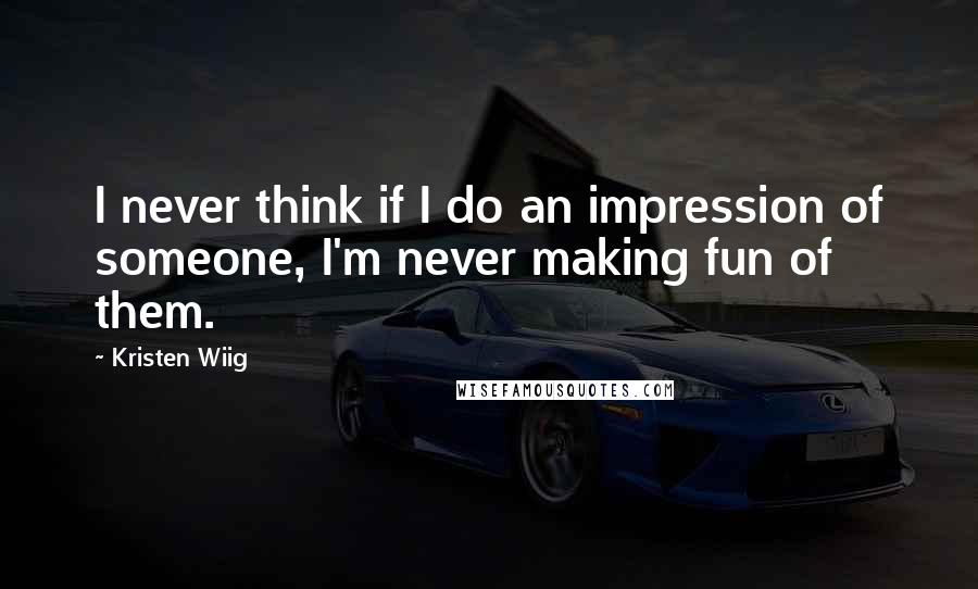 Kristen Wiig Quotes: I never think if I do an impression of someone, I'm never making fun of them.