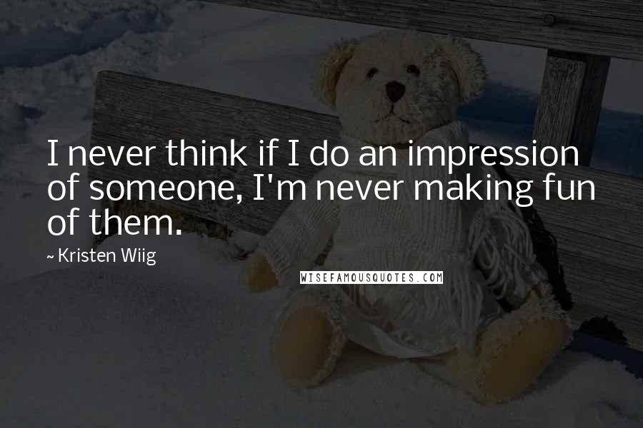 Kristen Wiig Quotes: I never think if I do an impression of someone, I'm never making fun of them.