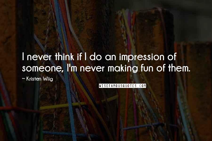 Kristen Wiig Quotes: I never think if I do an impression of someone, I'm never making fun of them.