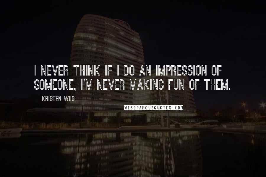 Kristen Wiig Quotes: I never think if I do an impression of someone, I'm never making fun of them.