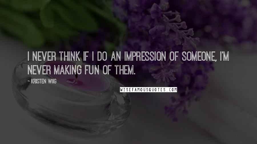 Kristen Wiig Quotes: I never think if I do an impression of someone, I'm never making fun of them.