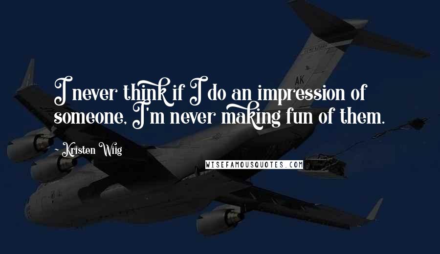 Kristen Wiig Quotes: I never think if I do an impression of someone, I'm never making fun of them.